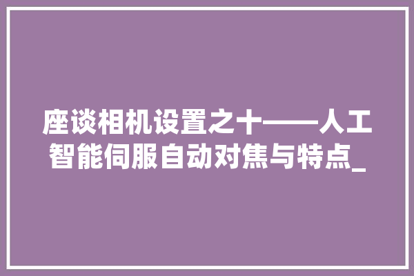 座谈相机设置之十——人工智能伺服自动对焦与特点_主动对焦_对焦