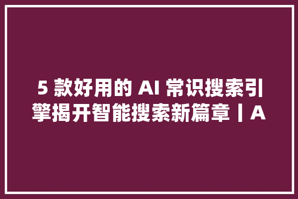 5 款好用的 AI 常识搜索引擎揭开智能搜索新篇章丨AI 情报局_用户_技巧 计算机 5 款好用的 AI 常识搜索引擎揭开智能搜索新篇章丨AI 情报局_用户_技巧 计算机