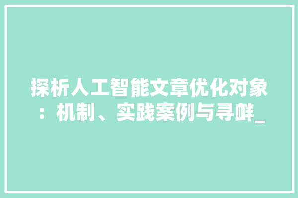 探析人工智能文章优化对象：机制、实践案例与寻衅_文章_对象