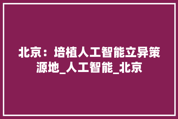 北京：培植人工智能立异策源地_人工智能_北京