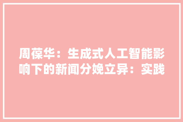 周葆华：生成式人工智能影响下的新闻分娩立异：实践与寻衅_人工智能_消息 科技快讯