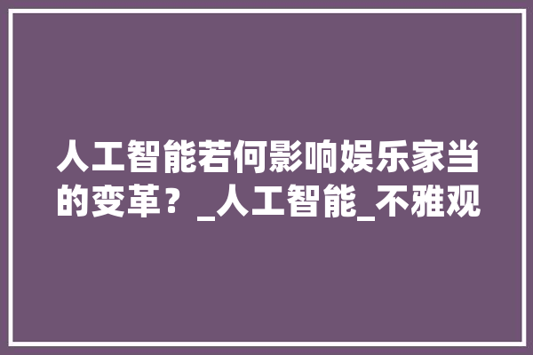 人工智能若何影响娱乐家当的变革？_人工智能_不雅观 智能助手