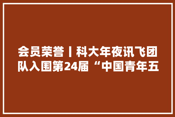 会员荣誉丨科大年夜讯飞团队入围第24届“中国青年五四奖章”集体_智能_认知 云服务