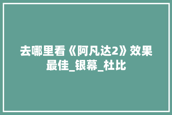 去哪里看《阿凡达2》效果最佳_银幕_杜比 AI简讯 去哪里看《阿凡达2》效果最佳_银幕_杜比 AI简讯