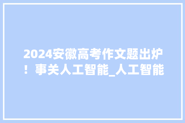 2024安徽高考作文题出炉！事关人工智能_人工智能_本身的