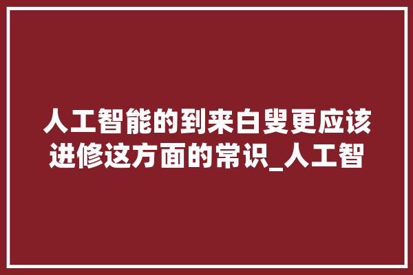 人工智能的到来白叟更应该进修这方面的常识_人工智能_相干