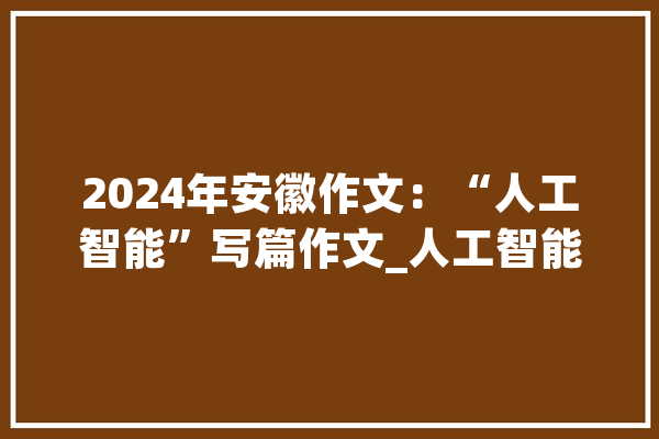 2024年安徽作文：“人工智能”写篇作文_人工智能_带来了