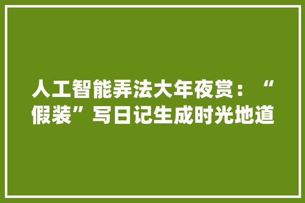 人工智能弄法大年夜赏：“假装”写日记生成时光地道照片_图像_稳固 AI快讯