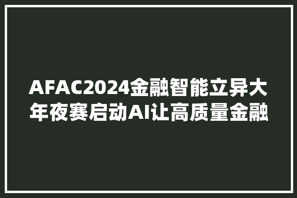 AFAC2024金融智能立异大年夜赛启动AI让高质量金融做事人人可用_金融_复旦年夜学 科技快讯