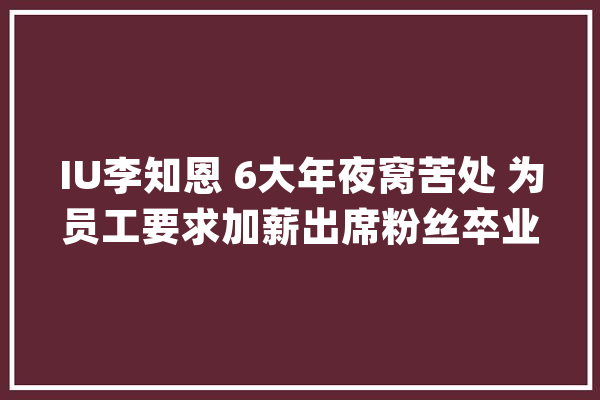 IU李知恩 6大年夜窝苦处 为员工要求加薪出席粉丝卒业礼_保镖_韩元