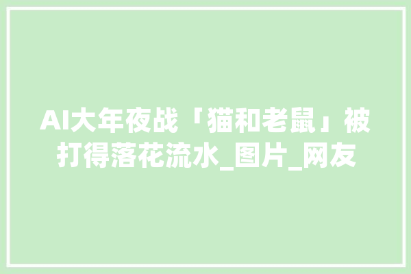 AI大年夜战「猫和老鼠」被打得落花流水_图片_网友