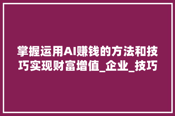 掌握运用AI赚钱的方法和技巧实现财富增值_企业_技巧