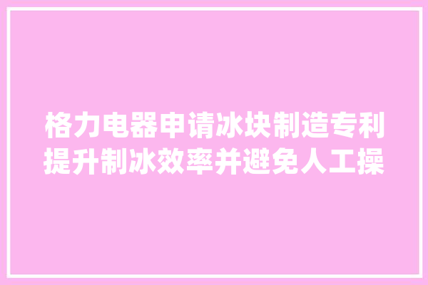 格力电器申请冰块制造专利提升制冰效率并避免人工操作风险_多个_同步带