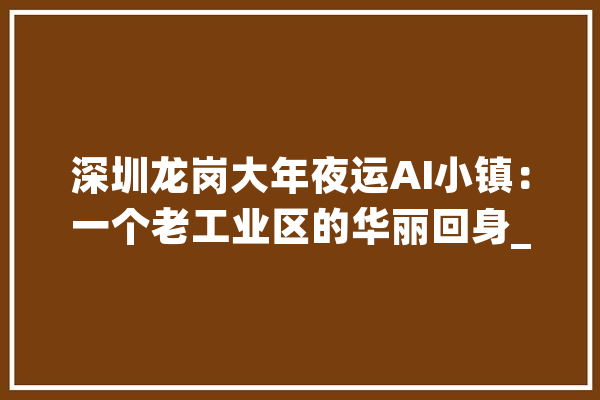 深圳龙岗大年夜运AI小镇：一个老工业区的华丽回身_小镇_家当
