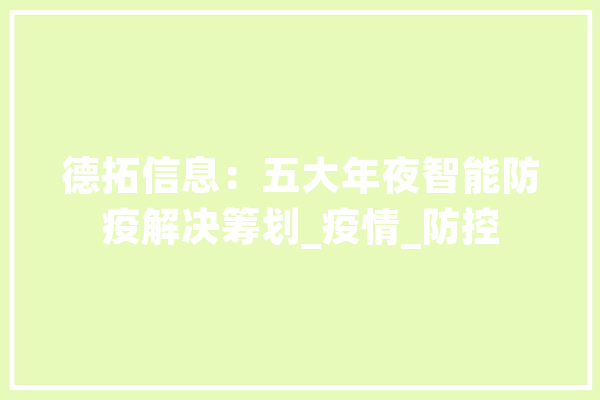 德拓信息：五大年夜智能防疫解决筹划_疫情_防控 文字写作