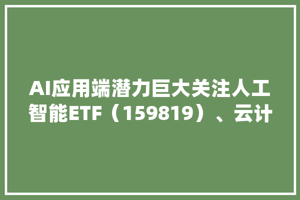 AI应用端潜力巨大关注人工智能ETF（159819）、云计算ETF（516510）等产品未来动向_机械_博鳌