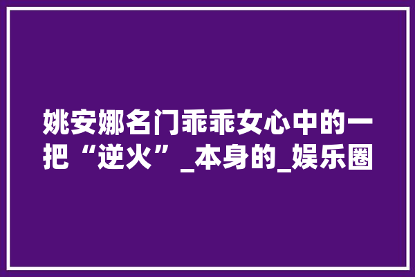 姚安娜名门乖乖女心中的一把“逆火”_本身的_娱乐圈