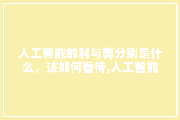 人工智能的利与弊分别是什么，该如何看待,人工智能潮流 AI简讯