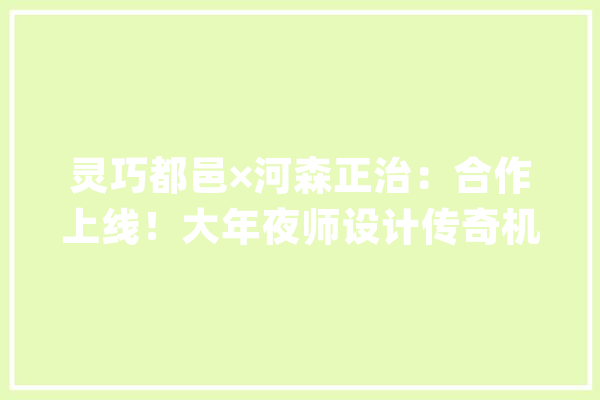 灵巧都邑×河森正治：合作上线！大年夜师设计传奇机甲“脉冲星”来袭_脉冲_正治