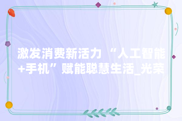 激发消费新活力 “人工智能+手机”赋能聪慧生活_光荣_人工智能