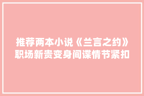 推荐两本小说《兰言之约》职场新贵变身间谍情节紧扣激动人心_兰亭_的人