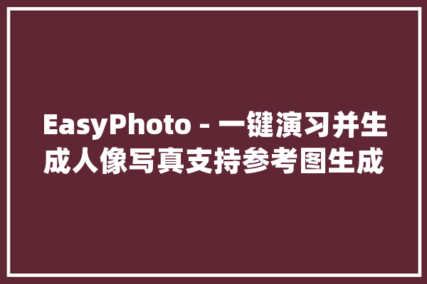 EasyPhoto - 一键演习并生成人像写真支持参考图生成 整合包下载_一键_写真