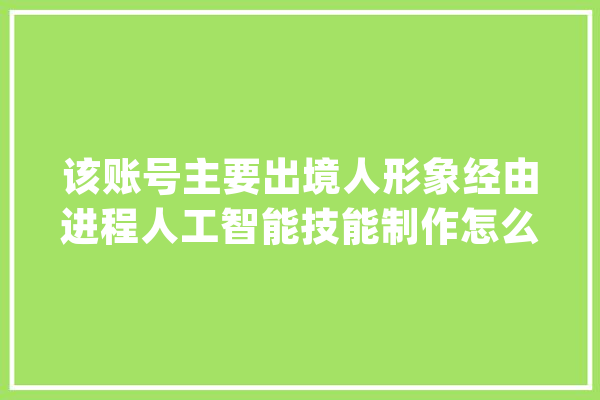 该账号主要出境人形象经由进程人工智能技能制作怎么取消？全网首发_账号_人工智能