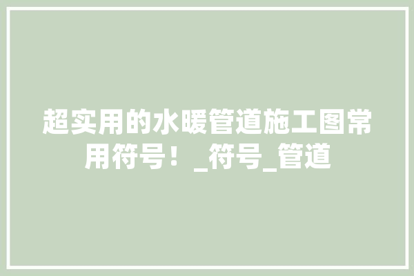 超实用的水暖管道施工图常用符号！_符号_管道