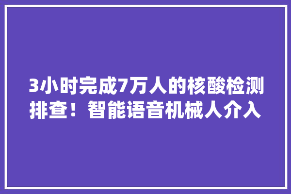 3小时完成7万人的核酸检测排查！智能语音机械人介入抗疫效率高_科年夜_语音