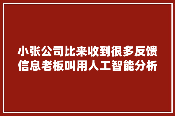 小张公司比来收到很多反馈信息老板叫用人工智能分析一下_文本_就能