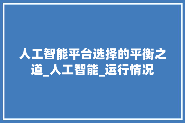 人工智能平台选择的平衡之道_人工智能_运行情况 AI简讯