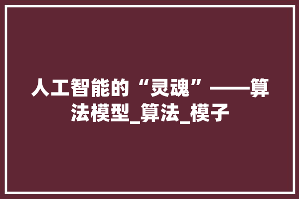 人工智能的“灵魂”——算法模型_算法_模子 文字写作