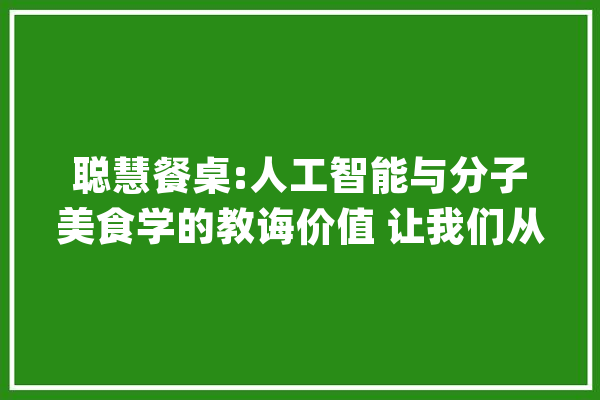 聪慧餐桌:人工智能与分子美食学的教诲价值 让我们从一个..._人工智能_分子 科技快讯
