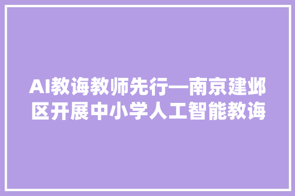 AI教诲教师先行—南京建邺区开展中小学人工智能教诲培训_人工智能_教师