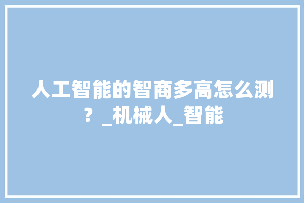人工智能的智商多高怎么测？_机械人_智能