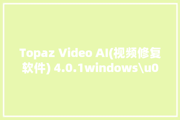 Topaz Video AI(视频修复软件) 4.0.1windows\u0026mac版本_可能会_文件