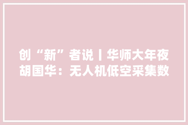 创“新”者说丨华师大年夜胡国华：无人机低空采集数据 智能治理城市行道树_无人机_城市