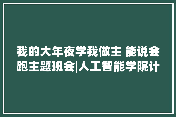 我的大年夜学我做主 能说会跑主题班会|人工智能学院计算机科学技能3班_班会_的人