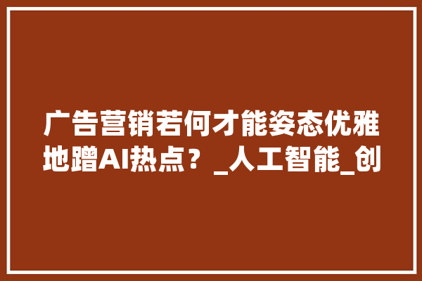 广告营销若何才能姿态优雅地蹭AI热点？_人工智能_创意