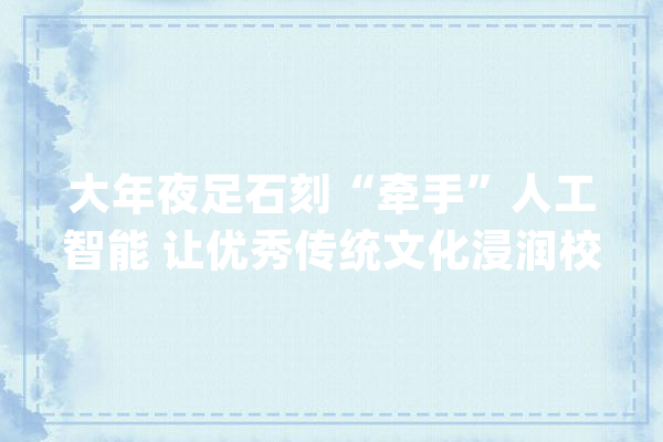 大年夜足石刻“牵手”人工智能 让优秀传统文化浸润校园_年夜足_石刻