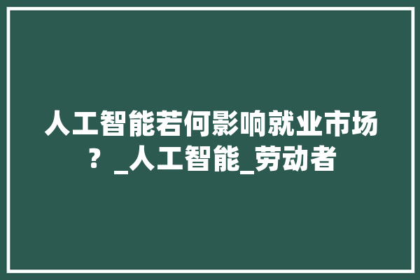 人工智能若何影响就业市场？_人工智能_劳动者