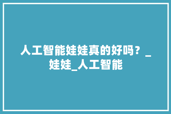 人工智能娃娃真的好吗？_娃娃_人工智能