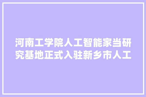 河南工学院人工智能家当研究基地正式入驻新乡市人工智能家当园_人工智能_家当 智能写作