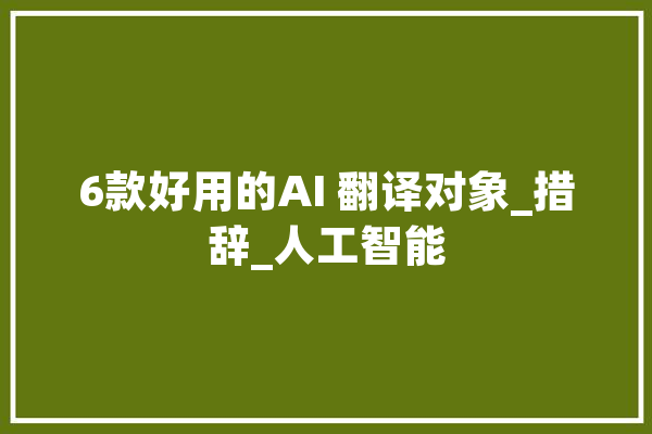 6款好用的AI 翻译对象_措辞_人工智能 智能问答