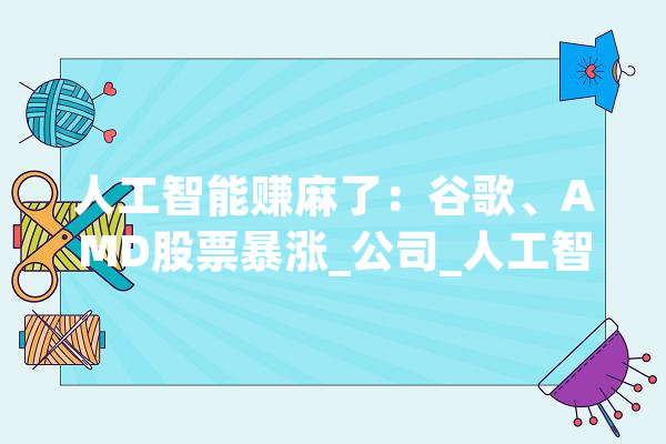 人工智能赚麻了：谷歌、AMD股票暴涨_公司_人工智能 绘影字幕