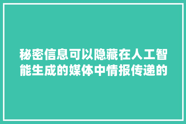 秘密信息可以隐藏在人工智能生成的媒体中情报传递的新办法_信息_文本 智能助手