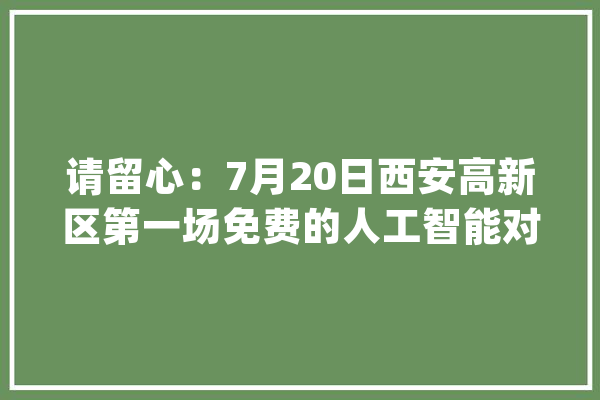 请留心：7月20日西安高新区第一场免费的人工智能对象应用培训_人工智能_西安 智能写作