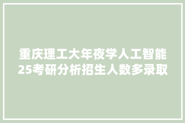 重庆理工大年夜学人工智能25考研分析招生人数多录取分数不高！_人工智能_重庆 智能助手