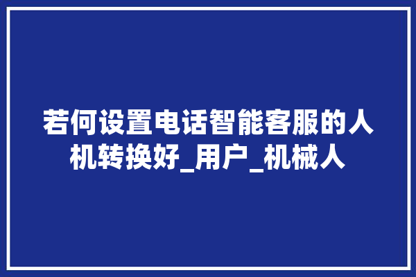 若何设置电话智能客服的人机转换好_用户_机械人 云服务