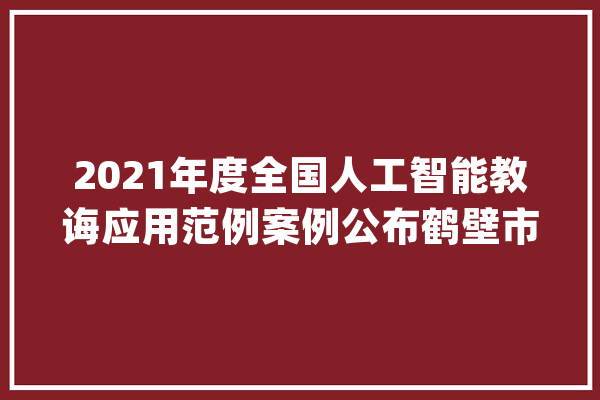 2021年度全国人工智能教诲应用范例案例公布鹤壁市淇滨区一案例入选全省独一_人工智能_鹤壁市